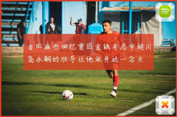 吉田麻也回忆曾因金钱考虑中超川岛永嗣的劝导让他放弃这一念头