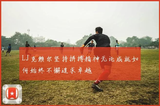 LJ克赖尔坚持拼搏精神无论成就如何始终不懈追求卓越
