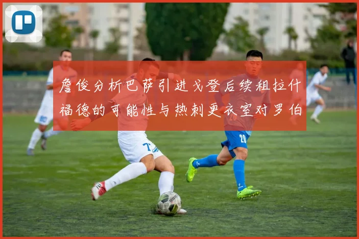 詹俊分析巴萨引进戈登后续租拉什福德的可能性与热刺更衣室对罗伯逊的需求