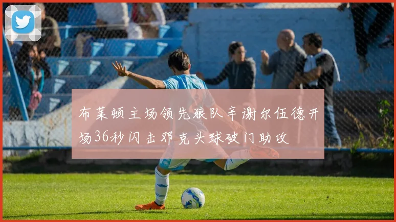 布莱顿主场领先狼队辛谢尔伍德开场36秒闪击邓克头球破门助攻