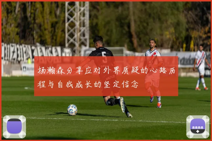 杨瀚森分享应对外界质疑的心路历程与自我成长的坚定信念