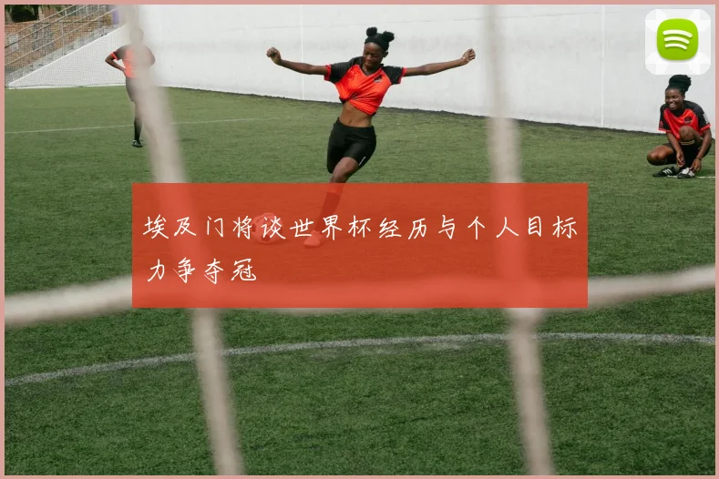 埃及门将谈世界杯经历与个人目标力争夺冠