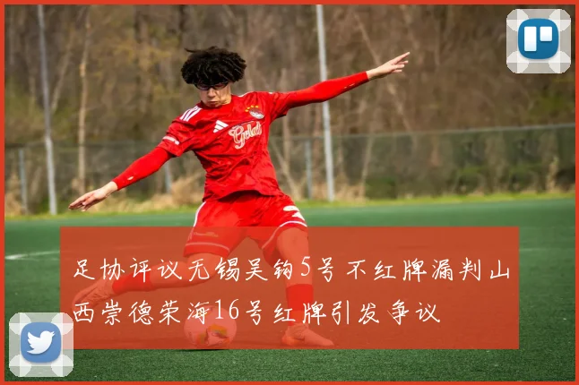 足协评议无锡吴钩5号不红牌漏判山西崇德荣海16号红牌引发争议