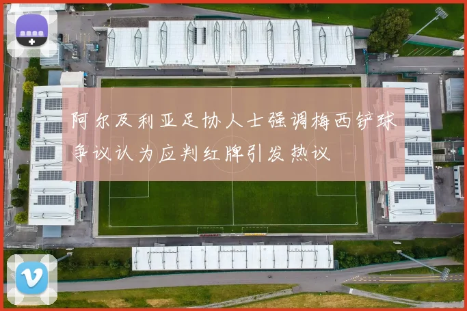 阿尔及利亚足协人士强调梅西铲球争议认为应判红牌引发热议