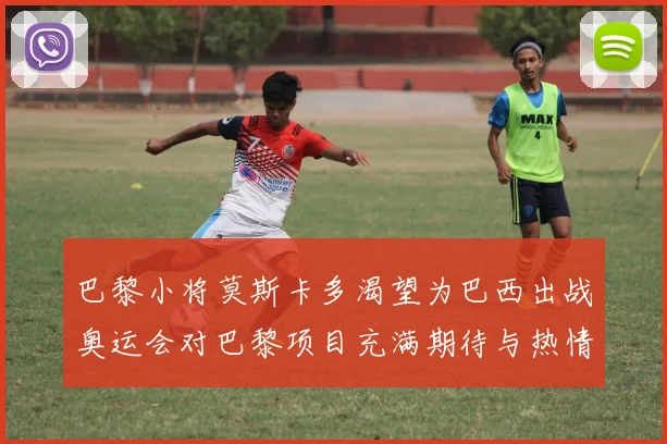 巴黎小将莫斯卡多渴望为巴西出战奥运会对巴黎项目充满期待与热情