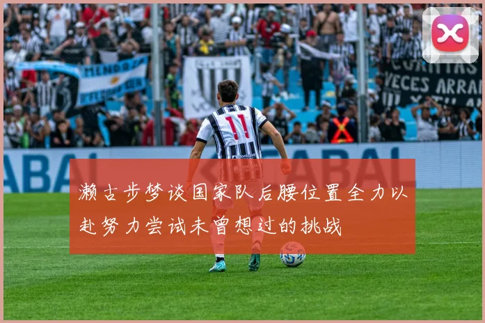 濑古步梦谈国家队后腰位置全力以赴努力尝试未曾想过的挑战