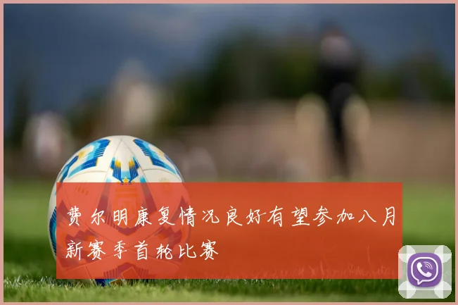 费尔明康复情况良好有望参加八月新赛季首轮比赛