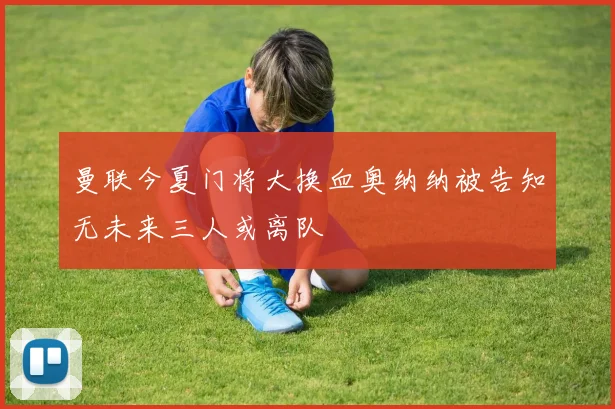 曼联今夏门将大换血奥纳纳被告知无未来三人或离队