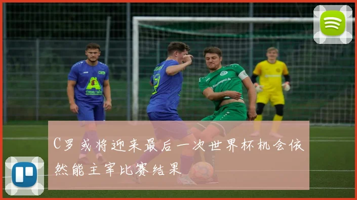 C罗或将迎来最后一次世界杯机会依然能主宰比赛结果