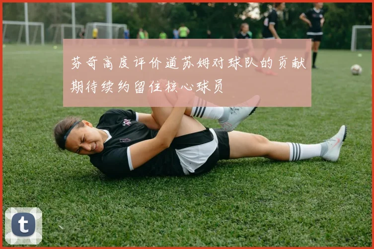 芬奇高度评价道苏姆对球队的贡献期待续约留住核心球员