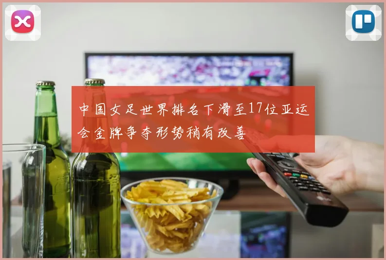 中国女足世界排名下滑至17位亚运会金牌争夺形势稍有改善