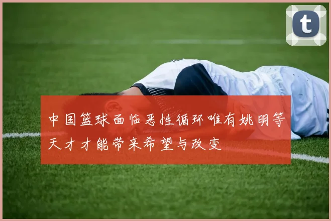 中国篮球面临恶性循环唯有姚明等天才才能带来希望与改变