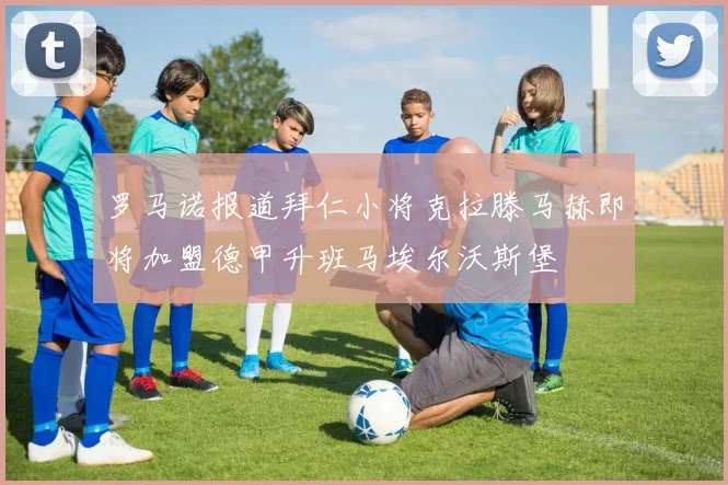 罗马诺报道拜仁小将克拉滕马赫即将加盟德甲升班马埃尔沃斯堡