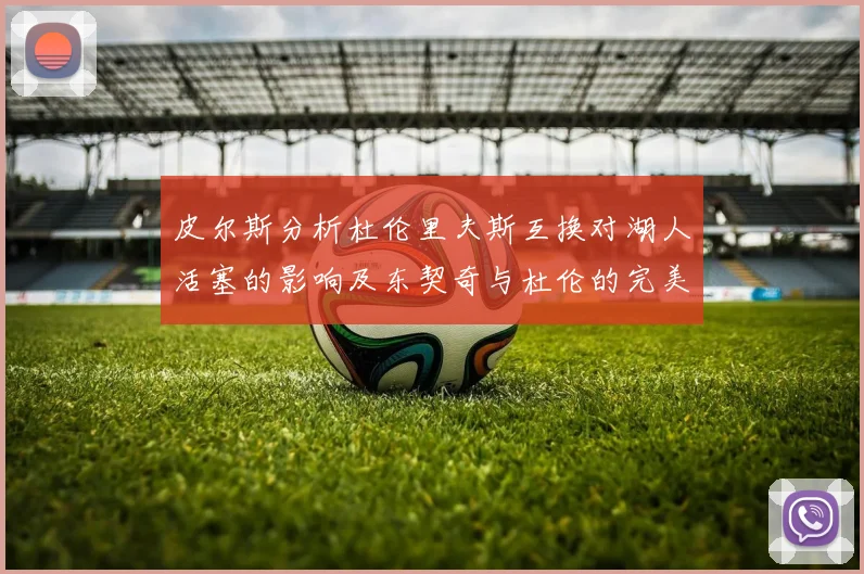皮尔斯分析杜伦里夫斯互换对湖人活塞的影响及东契奇与杜伦的完美搭配