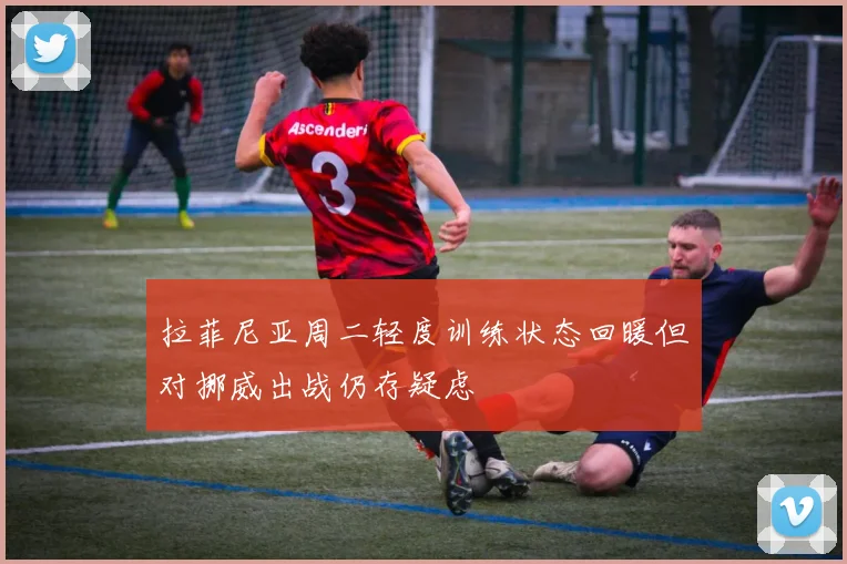 拉菲尼亚周二轻度训练状态回暖但对挪威出战仍存疑虑