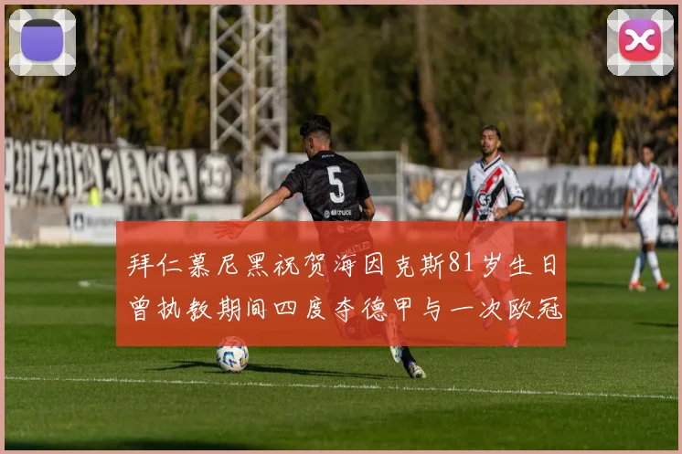 拜仁慕尼黑祝贺海因克斯81岁生日曾执教期间四度夺德甲与一次欧冠荣耀