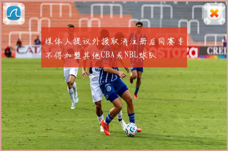 媒体人提议外援取消注册后同赛季不得加盟其他CBA或NBL球队