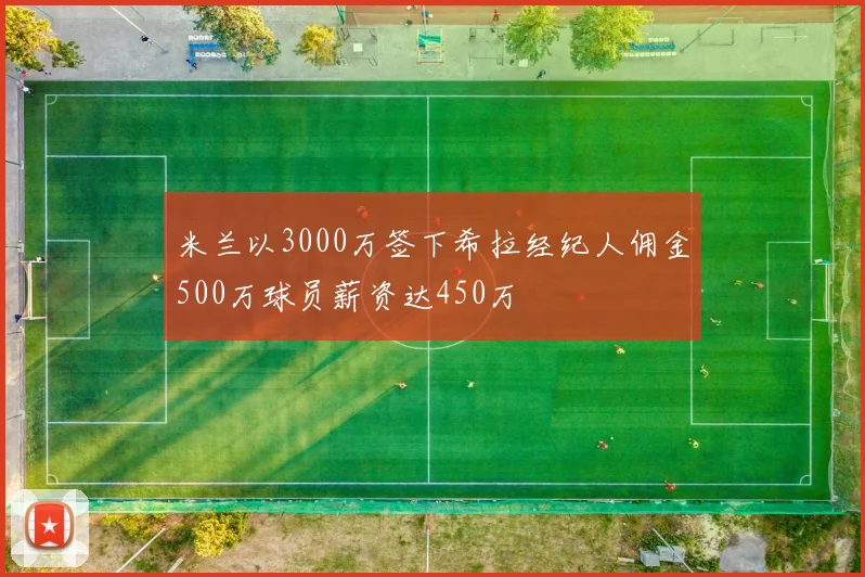 米兰以3000万签下希拉经纪人佣金500万球员薪资达450万