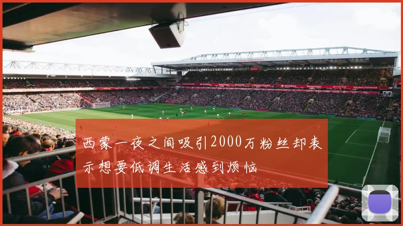 西蒙一夜之间吸引2000万粉丝却表示想要低调生活感到烦恼