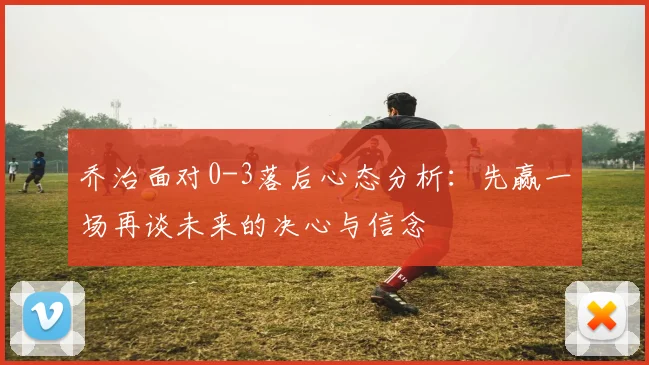 乔治面对0-3落后心态分析：先赢一场再谈未来的决心与信念