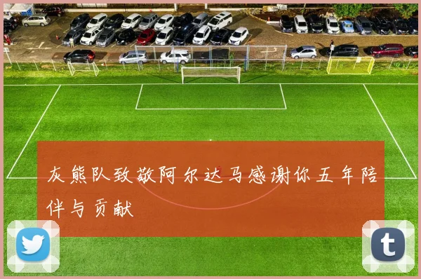 灰熊队致敬阿尔达马感谢你五年陪伴与贡献