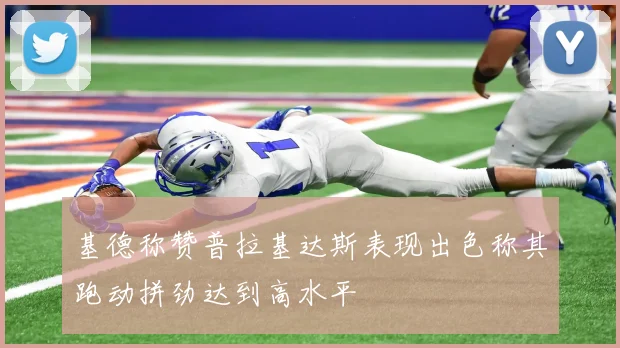 基德称赞普拉基达斯表现出色称其跑动拼劲达到高水平