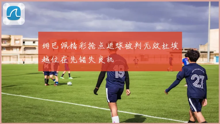 姆巴佩精彩抢点进球被判无效杜埃越位在先错失良机