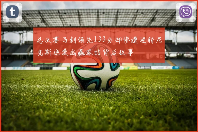 总决赛马刺领先133分却惨遭逆转尼克斯逆袭成赢家的背后故事