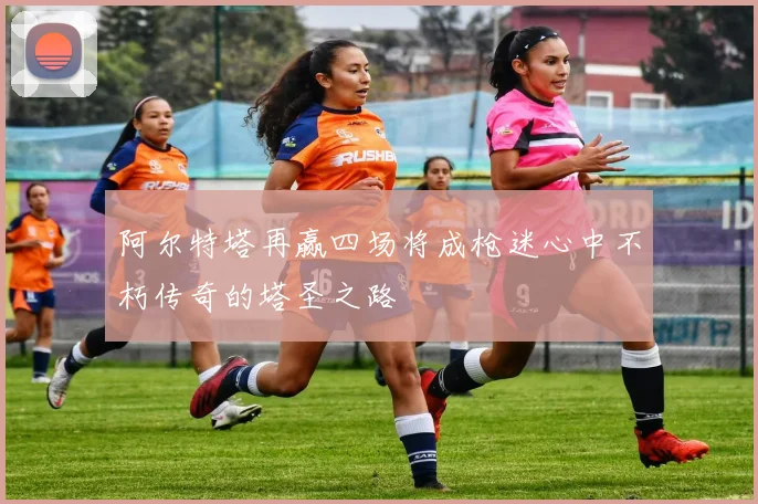 阿尔特塔再赢四场将成枪迷心中不朽传奇的塔圣之路