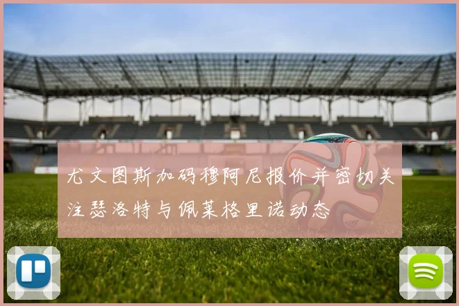 尤文图斯加码穆阿尼报价并密切关注瑟洛特与佩莱格里诺动态