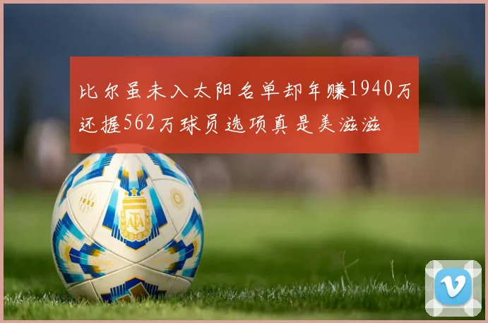 比尔虽未入太阳名单却年赚1940万还握562万球员选项真是美滋滋