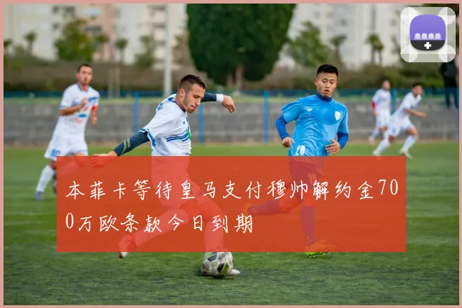 本菲卡等待皇马支付穆帅解约金700万欧条款今日到期