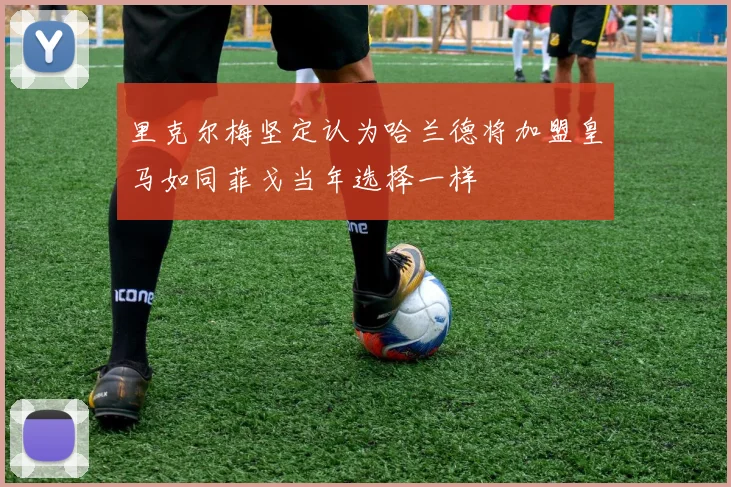 里克尔梅坚定认为哈兰德将加盟皇马如同菲戈当年选择一样
