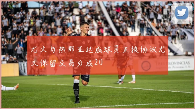 尤文与热那亚达成球员互换协议尤文保留交易分成20