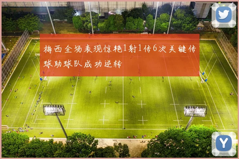 梅西全场表现惊艳1射1传6次关键传球助球队成功逆转