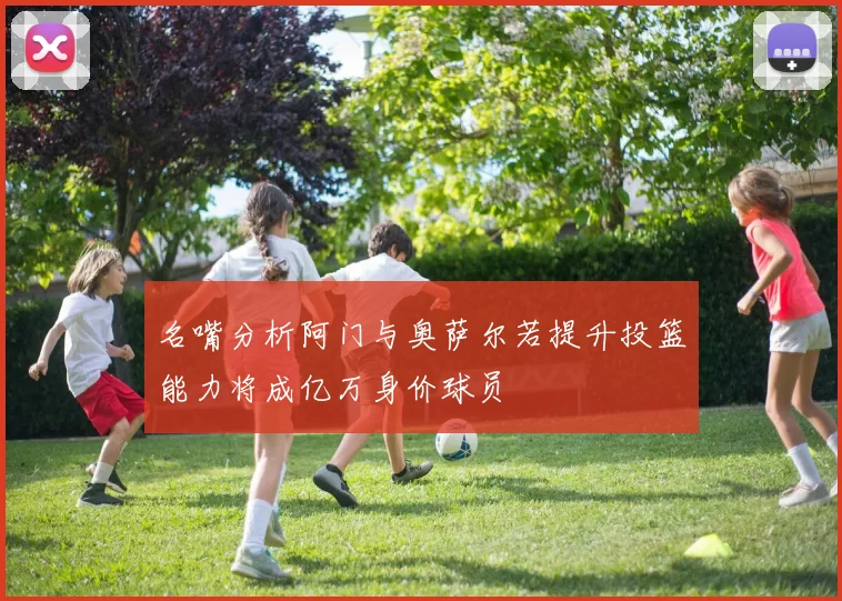 名嘴分析阿门与奥萨尔若提升投篮能力将成亿万身价球员